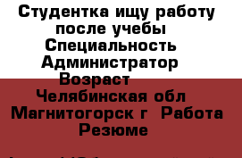 Студентка ищу работу после учебы › Специальность ­ Администратор › Возраст ­ 18 - Челябинская обл., Магнитогорск г. Работа » Резюме   